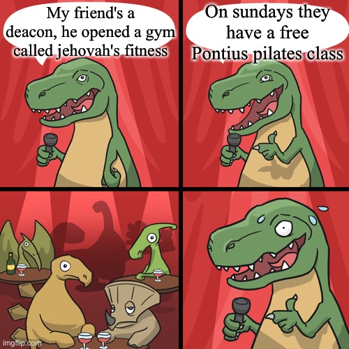 bad joke trex | On sundays they have a free Pontius pilates class; My friend's a deacon, he opened a gym called jehovah's fitness | image tagged in bad joke trex | made w/ Imgflip meme maker