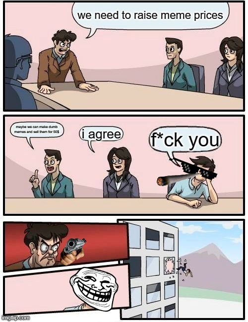 Boardroom Meeting Suggestion | we need to raise meme prices; maybe we can make dumb memes and sell them for 50$; i agree; f*ck you | image tagged in memes,boardroom meeting suggestion | made w/ Imgflip meme maker