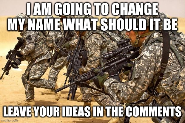 name change??? | I AM GOING TO CHANGE MY NAME WHAT SHOULD IT BE; LEAVE YOUR IDEAS IN THE COMMENTS | image tagged in military | made w/ Imgflip meme maker