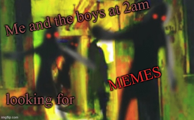 M E M E S |  Me and the boys at 2am; MEMES; looking for | image tagged in me and the boys at 2am looking for x,memes,me and the boys,oh wow are you actually reading these tags | made w/ Imgflip meme maker
