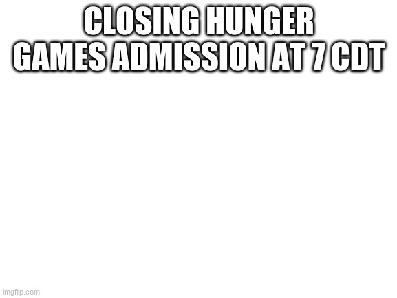 Blank White Template | CLOSING HUNGER GAMES ADMISSION AT 7 CDT | image tagged in blank white template | made w/ Imgflip meme maker