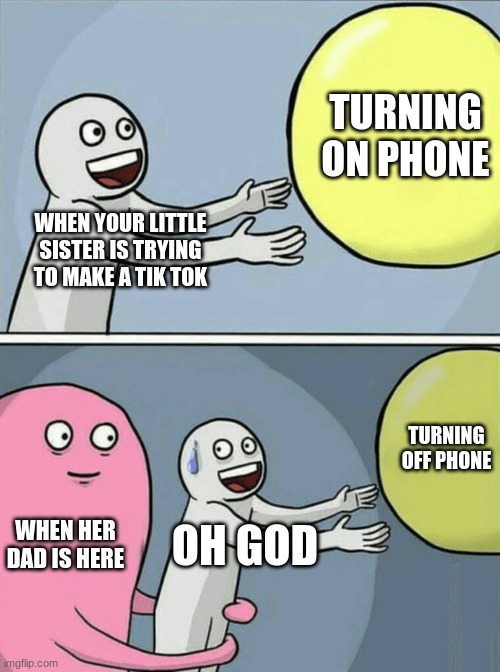 tik toookkkk | TURNING ON PHONE; WHEN YOUR LITTLE SISTER IS TRYING TO MAKE A TIK TOK; TURNING OFF PHONE; WHEN HER DAD IS HERE; OH GOD | image tagged in memes,running away balloon | made w/ Imgflip meme maker