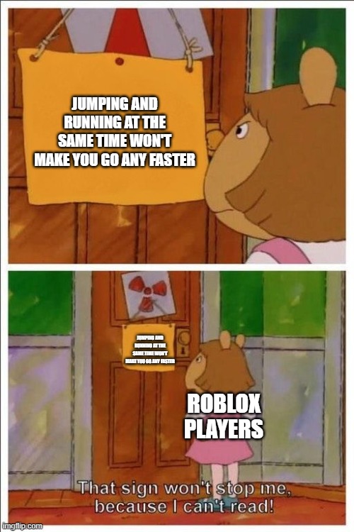 Why do you guys expect this to make you speed up. | JUMPING AND RUNNING AT THE SAME TIME WON'T MAKE YOU GO ANY FASTER; JUMPING AND RUNNING AT THE SAME TIME WON'T MAKE YOU GO ANY FASTER; ROBLOX PLAYERS | image tagged in that sign won't stop me,roblox,run,memes,why are you reading this,roblox meme | made w/ Imgflip meme maker