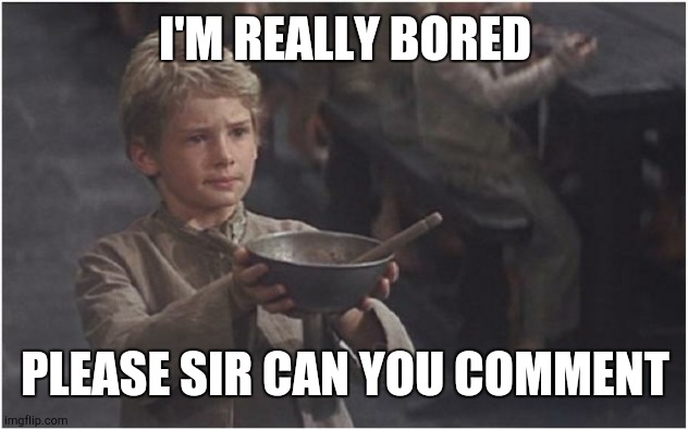 Oliver Twist Please Sir | I'M REALLY BORED; PLEASE SIR CAN YOU COMMENT | image tagged in oliver twist please sir | made w/ Imgflip meme maker