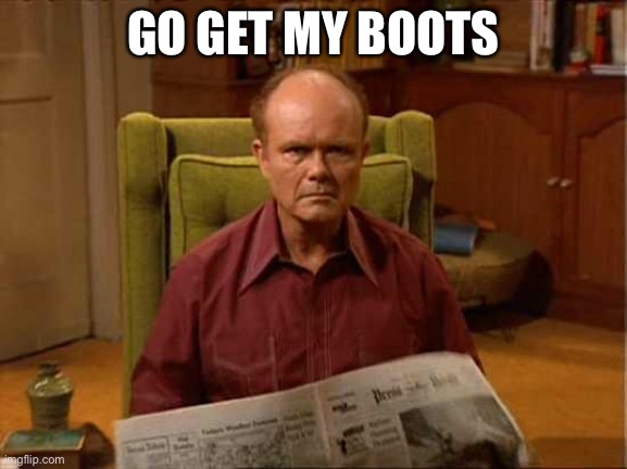 Preceding the foot in the ass | GO GET MY BOOTS | image tagged in red foreman,foot,boots | made w/ Imgflip meme maker