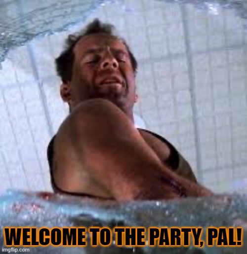 Die hard Welcome to the party pal | WELCOME TO THE PARTY, PAL! | image tagged in die hard welcome to the party pal | made w/ Imgflip meme maker