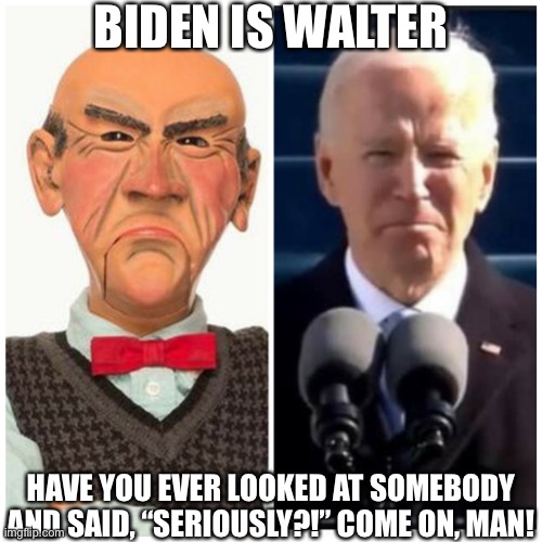 Confirmed | BIDEN IS WALTER; HAVE YOU EVER LOOKED AT SOMEBODY AND SAID, “SERIOUSLY?!” COME ON, MAN! | made w/ Imgflip meme maker