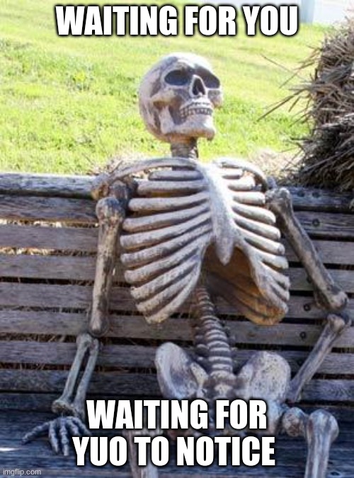 he do be waiting | WAITING FOR YOU; WAITING FOR YUO TO NOTICE | image tagged in memes,waiting skeleton | made w/ Imgflip meme maker