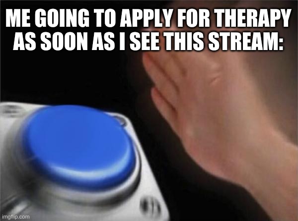 By that I mean I want to be a Mod. | ME GOING TO APPLY FOR THERAPY AS SOON AS I SEE THIS STREAM: | image tagged in memes,blank nut button | made w/ Imgflip meme maker