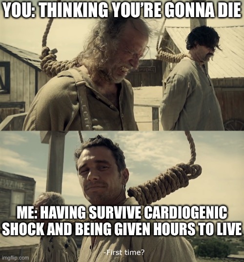 So, you think you’re dying | YOU: THINKING YOU’RE GONNA DIE; ME: HAVING SURVIVE CARDIOGENIC SHOCK AND BEING GIVEN HOURS TO LIVE | image tagged in first time,james franco,dying,cardiogenic shock,terminal,sick | made w/ Imgflip meme maker