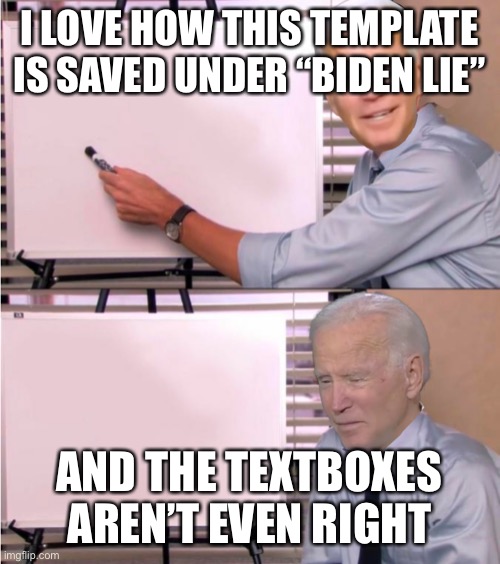 Biden Lie | I LOVE HOW THIS TEMPLATE IS SAVED UNDER “BIDEN LIE” AND THE TEXTBOXES AREN’T EVEN RIGHT | image tagged in biden lie | made w/ Imgflip meme maker