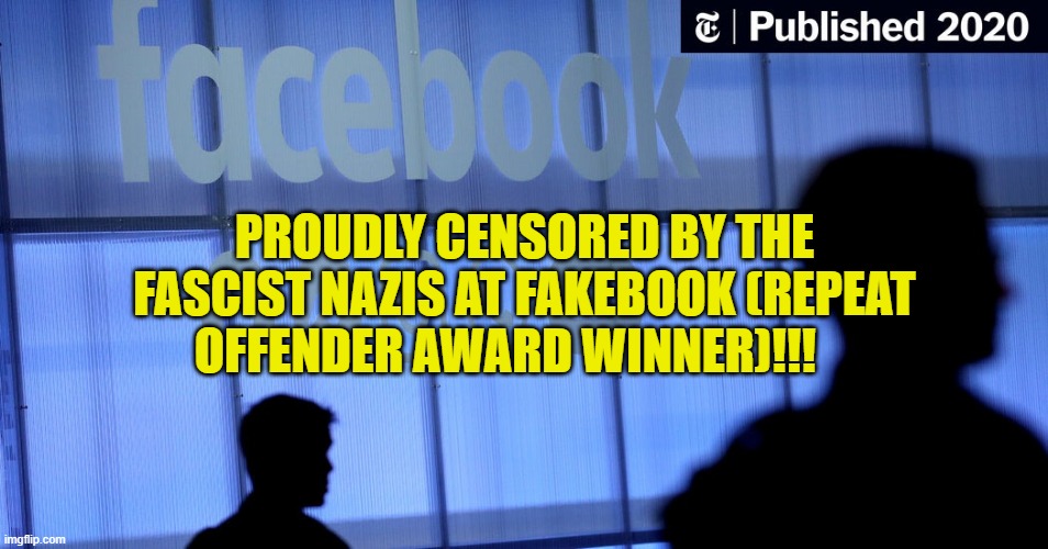 Fakebook (Facebook) Censorship is Alive and Well (if you are not a liberal)!! | PROUDLY CENSORED BY THE FASCIST NAZIS AT FAKEBOOK (REPEAT OFFENDER AWARD WINNER)!!! | image tagged in fakebook fascists,facebook censors,censorship,big tech bias,political memes,nazis | made w/ Imgflip meme maker