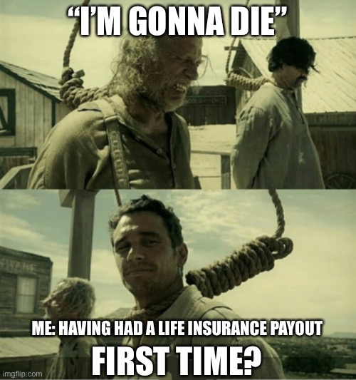 Always a first time | “I’M GONNA DIE”; ME: HAVING HAD A LIFE INSURANCE PAYOUT; FIRST TIME? | image tagged in first time buster scruggs james franco hanging alternate,dying,death,life insurance | made w/ Imgflip meme maker