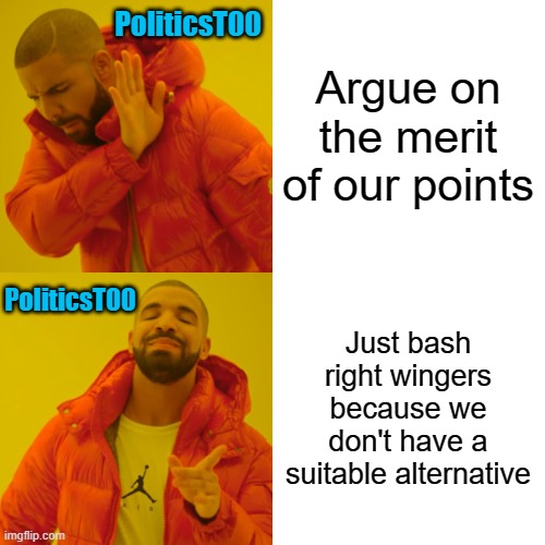 https://imgflip.com/i/5n7k08#com14357699 | Argue on the merit of our points; PoliticsT00; PoliticsT00; Just bash right wingers because we don't have a suitable alternative | image tagged in memes,drake hotline bling | made w/ Imgflip meme maker