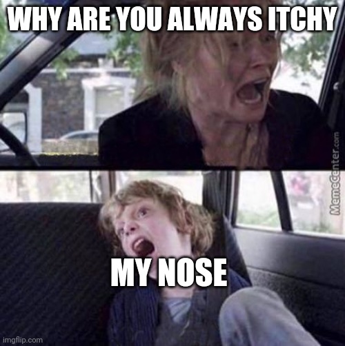 My nose itches | WHY ARE YOU ALWAYS ITCHY; MY NOSE | image tagged in why can't you just be normal blank | made w/ Imgflip meme maker