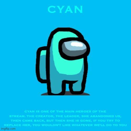 Cyan Bio | CYAN; CYAN IS ONE OF THE MAIN HEROES OF THE STREAM. THE CREATOR, THE LEADER, SHE ABANDONED US, THEN CAME BACK, BUT THEN SHE IS GONE, IF YOU TRY TO REPLACE HER, YOU WOULDN'T LIKE WHATEVER WE'LL DO TO YOU | image tagged in memes,blank transparent square | made w/ Imgflip meme maker