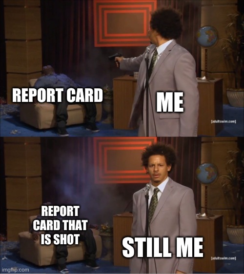 when this happens | REPORT CARD; ME; REPORT CARD THAT IS SHOT; STILL ME | image tagged in memes,who killed hannibal,report card,funny | made w/ Imgflip meme maker