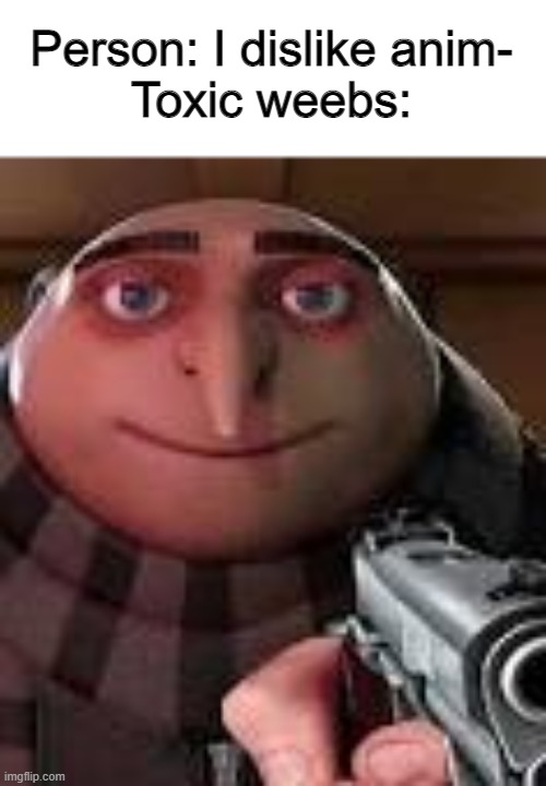 The rules in this stream says to never give AAA members mod. Why? Everybody's talking about the AAA being toxic, but I don't see | Person: I dislike anim-
Toxic weebs: | image tagged in gru with gun | made w/ Imgflip meme maker