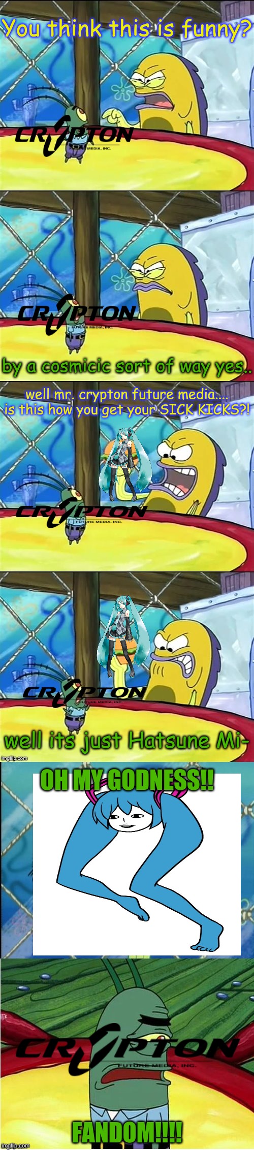 Oh no the fandom made Hatsune Miku look like cringe | You think this is funny? by a cosmicic sort of way yes.. well mr. crypton future media.... is this how you get your SICK KICKS?! well its just Hatsune Mi-; OH MY GODNESS!! FANDOM!!!! | image tagged in oh my goodness,spongebob,meme,vocaloid,hatsune miku | made w/ Imgflip meme maker