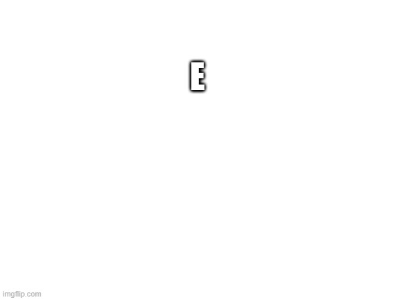 E | E | image tagged in blank white template,e e e e | made w/ Imgflip meme maker