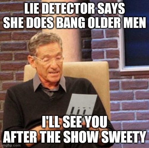 Maury Lie Detector |  LIE DETECTOR SAYS SHE DOES BANG OLDER MEN; I'LL SEE YOU AFTER THE SHOW SWEETY | image tagged in memes,maury lie detector | made w/ Imgflip meme maker
