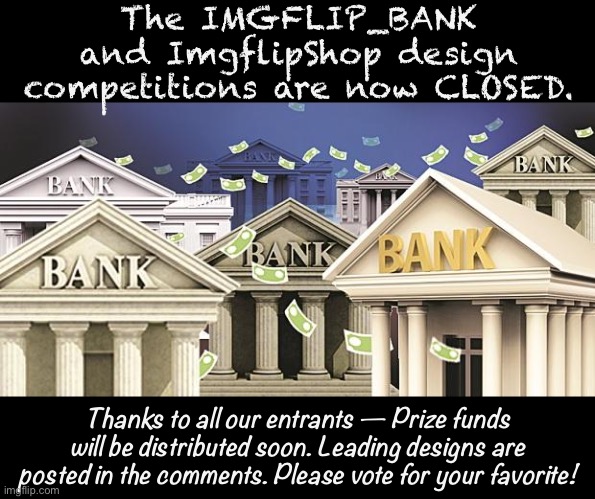 Please vote in comments! | The IMGFLIP_BANK and ImgflipShop design competitions are now CLOSED. Thanks to all our entrants — Prize funds will be distributed soon. Leading designs are posted in the comments. Please vote for your favorite! | image tagged in banks with money,bank,imgflip_bank,design,competition,imgflip_presidents | made w/ Imgflip meme maker