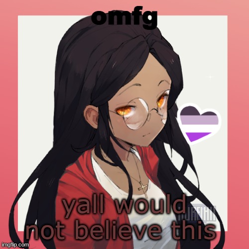 oh hey- | omfg; yall would not believe this | image tagged in oh hey- | made w/ Imgflip meme maker