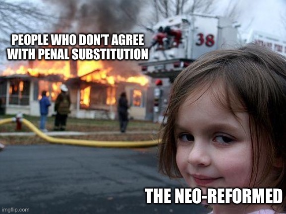 Disaster Girl | PEOPLE WHO DON’T AGREE WITH PENAL SUBSTITUTION; THE NEO-REFORMED | image tagged in memes,disaster girl | made w/ Imgflip meme maker