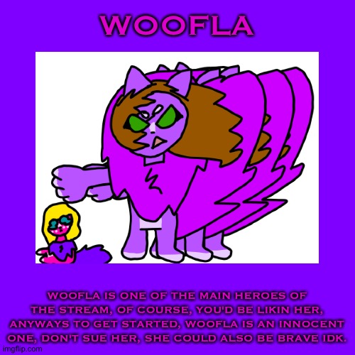 Woofla Bio | WOOFLA; WOOFLA IS ONE OF THE MAIN HEROES OF THE STREAM, OF COURSE, YOU'D BE LIKIN HER, ANYWAYS TO GET STARTED, WOOFLA IS AN INNOCENT ONE, DON'T SUE HER, SHE COULD ALSO BE BRAVE IDK. | made w/ Imgflip meme maker