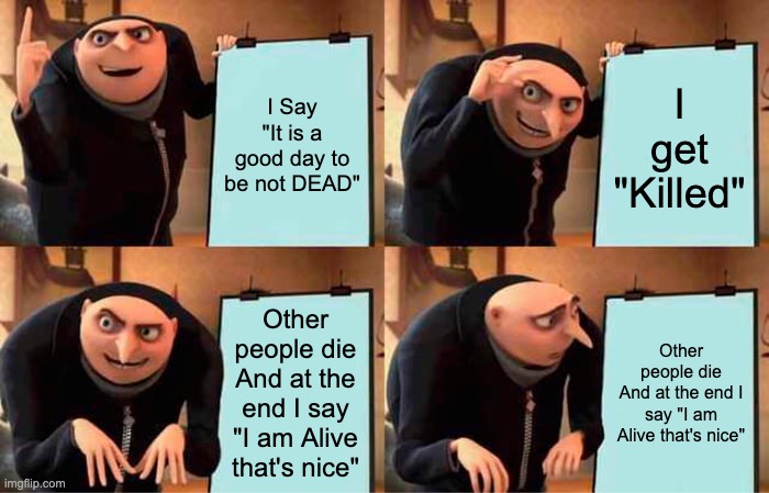 Heavy Is dead | I Say "It is a good day to be not DEAD"; I get "Killed"; Other people die
And at the end I say "I am Alive that's nice"; Other people die
And at the end I say "I am Alive that's nice" | image tagged in memes,gru's plan | made w/ Imgflip meme maker