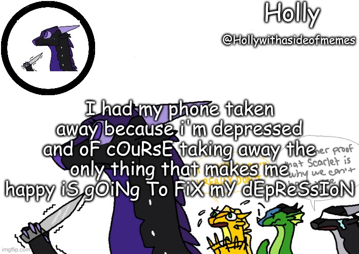 Holly announcement Wings Of Fire | I had my phone taken away because i'm depressed and oF cOuRsE taking away the only thing that makes me happy iS gOiNg To FiX mY dEpReSsIoN | image tagged in holly announcement wings of fire | made w/ Imgflip meme maker
