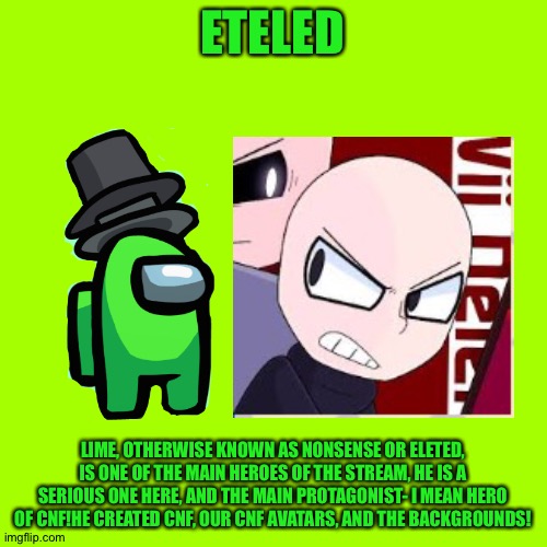 Lime Bio | ETELED; LIME, OTHERWISE KNOWN AS NONSENSE OR ELETED, IS ONE OF THE MAIN HEROES OF THE STREAM, HE IS A SERIOUS ONE HERE, AND THE MAIN PROTAGONIST- I MEAN HERO OF CNF!HE CREATED CNF, OUR CNF AVATARS, AND THE BACKGROUNDS! | made w/ Imgflip meme maker