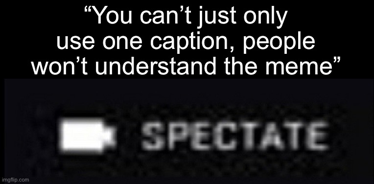 “You can’t just only use one caption, people won’t understand the meme” | image tagged in spectate | made w/ Imgflip meme maker