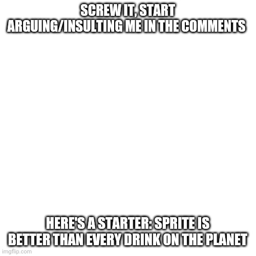 Blank Transparent Square Meme | SCREW IT, START ARGUING/INSULTING ME IN THE COMMENTS; HERE'S A STARTER: SPRITE IS BETTER THAN EVERY DRINK ON THE PLANET | image tagged in memes,blank transparent square | made w/ Imgflip meme maker
