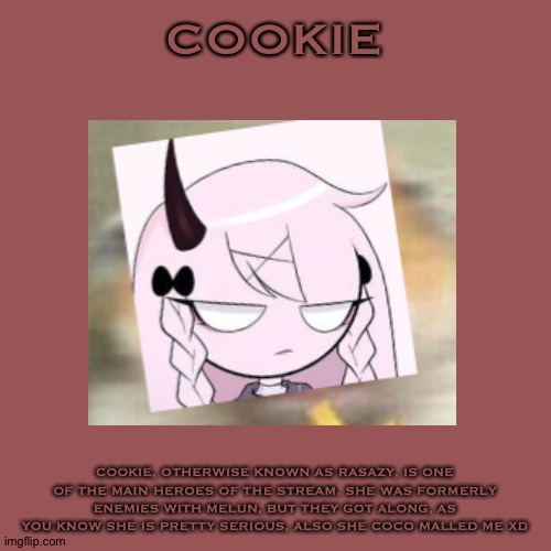 Cookie Bio | COOKIE; COOKIE, OTHERWISE KNOWN AS RASAZY, IS ONE OF THE MAIN HEROES OF THE STREAM. SHE WAS FORMERLY ENEMIES WITH MELUN, BUT THEY GOT ALONG, AS YOU KNOW SHE IS PRETTY SERIOUS, ALSO SHE COCO MALLED ME XD | made w/ Imgflip meme maker