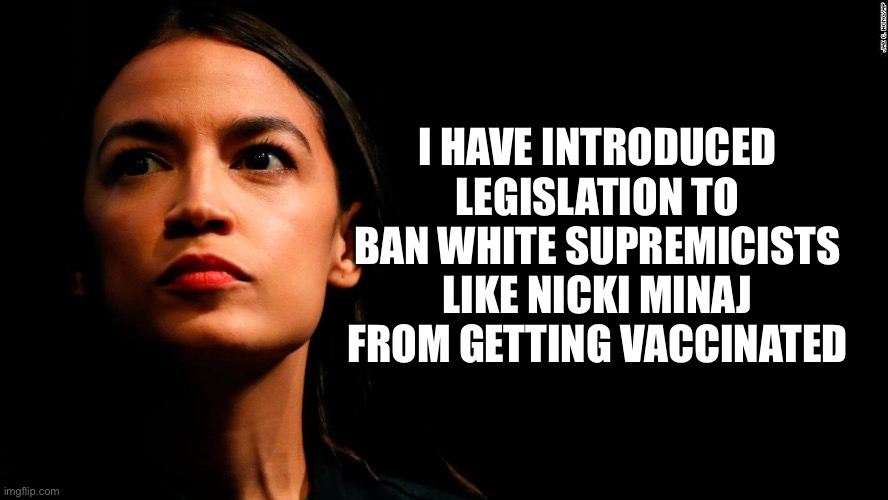 ocasio-cortez super genius | I HAVE INTRODUCED LEGISLATION TO BAN WHITE SUPREMICISTS LIKE NICKI MINAJ FROM GETTING VACCINATED | image tagged in ocasio-cortez super genius | made w/ Imgflip meme maker