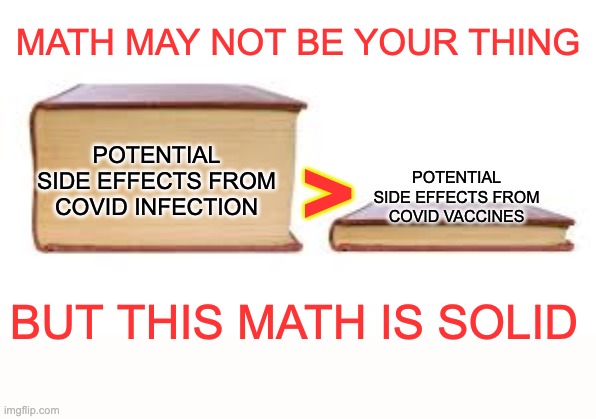 Math tutoring available . . . | MATH MAY NOT BE YOUR THING; POTENTIAL SIDE EFFECTS FROM COVID VACCINES; >; POTENTIAL SIDE EFFECTS FROM COVID INFECTION; BUT THIS MATH IS SOLID | image tagged in big book small book,covid-19,coronavirus,math | made w/ Imgflip meme maker