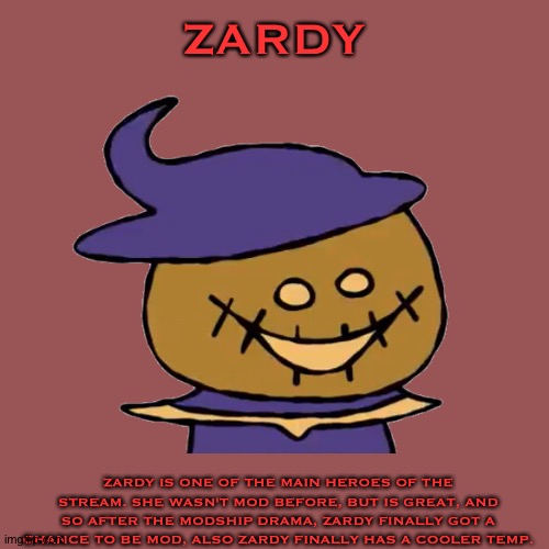 Zardy Bio | ZARDY; ZARDY IS ONE OF THE MAIN HEROES OF THE STREAM. SHE WASN'T MOD BEFORE, BUT IS GREAT, AND SO AFTER THE MODSHIP DRAMA, ZARDY FINALLY GOT A CHANCE TO BE MOD, ALSO ZARDY FINALLY HAS A COOLER TEMP. | made w/ Imgflip meme maker