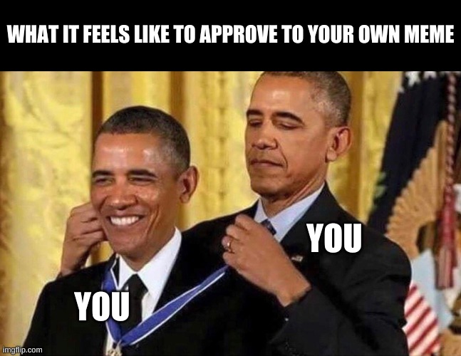 obama medal | WHAT IT FEELS LIKE TO APPROVE TO YOUR OWN MEME; YOU; YOU | image tagged in obama medal | made w/ Imgflip meme maker