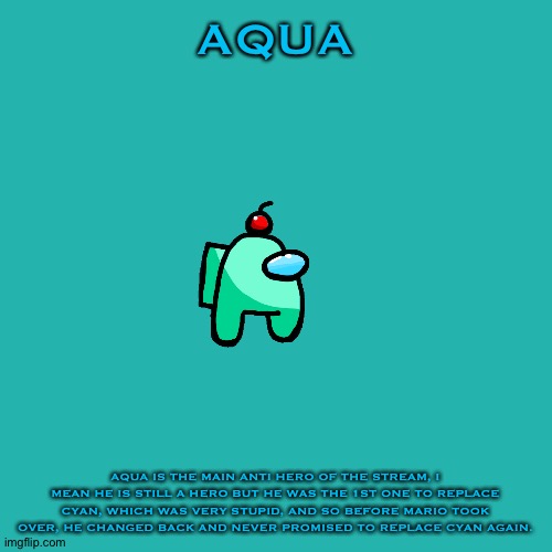 Aqua Bio | AQUA; AQUA IS THE MAIN ANTI HERO OF THE STREAM, I MEAN HE IS STILL A HERO BUT HE WAS THE 1ST ONE TO REPLACE CYAN, WHICH WAS VERY STUPID, AND SO BEFORE MARIO TOOK OVER, HE CHANGED BACK AND NEVER PROMISED TO REPLACE CYAN AGAIN. | image tagged in memes,blank transparent square | made w/ Imgflip meme maker