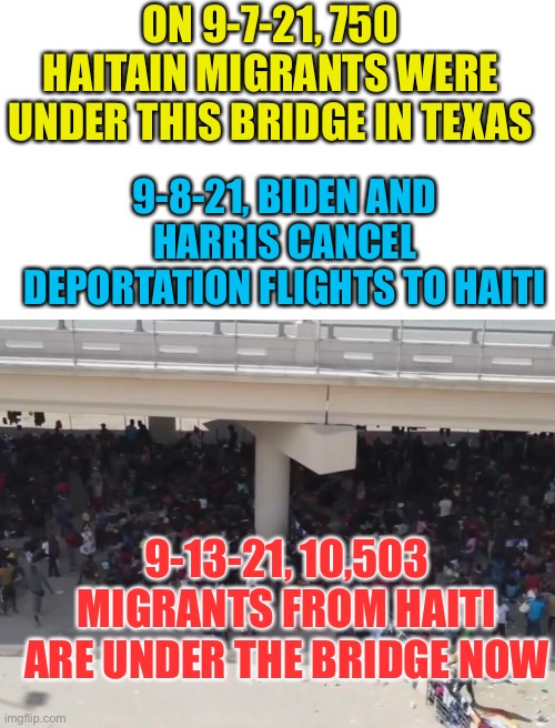Haitian Migrants Huddle Under Bridge in Del Rio, TX - Creating Humanitarian Crisis caused by Jhoe BuyaDen and Karmala HairIs | ON 9-7-21, 750 HAITAIN MIGRANTS WERE UNDER THIS BRIDGE IN TEXAS; 9-8-21, BIDEN AND HARRIS CANCEL DEPORTATION FLIGHTS TO HAITI; 9-13-21, 10,503 MIGRANTS FROM HAITI ARE UNDER THE BRIDGE NOW | image tagged in blank white template,stop the creyeme wayve now | made w/ Imgflip meme maker