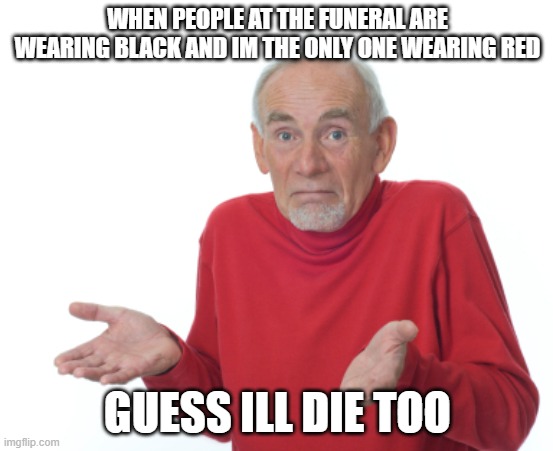 oops | WHEN PEOPLE AT THE FUNERAL ARE WEARING BLACK AND IM THE ONLY ONE WEARING RED; GUESS ILL DIE TOO | image tagged in guess i'll die | made w/ Imgflip meme maker