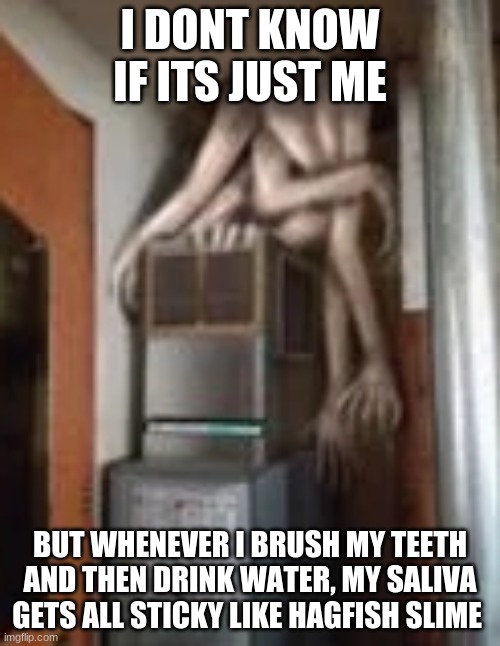 Clump | I DONT KNOW IF ITS JUST ME; BUT WHENEVER I BRUSH MY TEETH AND THEN DRINK WATER, MY SALIVA GETS ALL STICKY LIKE HAGFISH SLIME | image tagged in clump | made w/ Imgflip meme maker