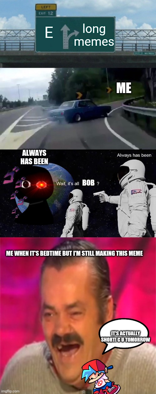long memes; E; ME; ALWAYS HAS BEEN; BOB; ME WHEN IT'S BEDTIME BUT I'M STILL MAKING THIS MEME; IT'S ACTUALLY SHORT! C U TOMORROW | image tagged in memes,left exit 12 off ramp,wait its all,laughing mexican | made w/ Imgflip meme maker