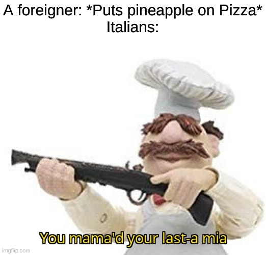 You mama'd your last-a mia | A foreigner: *Puts pineapple on Pizza*
Italians: | image tagged in you mama'd your last-a mia | made w/ Imgflip meme maker