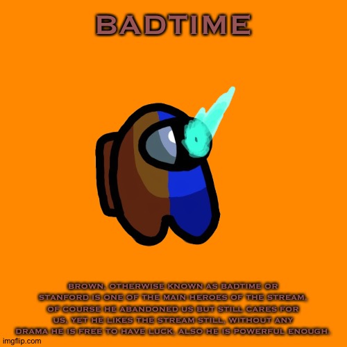 Stanford Bio | BADTIME; BROWN, OTHERWISE KNOWN AS BADTIME OR STANFORD IS ONE OF THE MAIN HEROES OF THE STREAM, OF COURSE HE ABANDONED US BUT STILL CARES FOR US, YET HE LIKES THE STREAM STILL, WITHOUT ANY DRAMA HE IS FREE TO HAVE LUCK, ALSO HE IS POWERFUL ENOUGH. | made w/ Imgflip meme maker