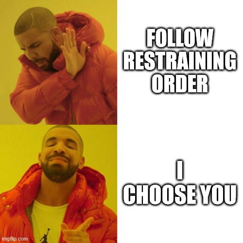 Drake Blank | FOLLOW RESTRAINING ORDER; I CHOOSE YOU | image tagged in drake blank | made w/ Imgflip meme maker