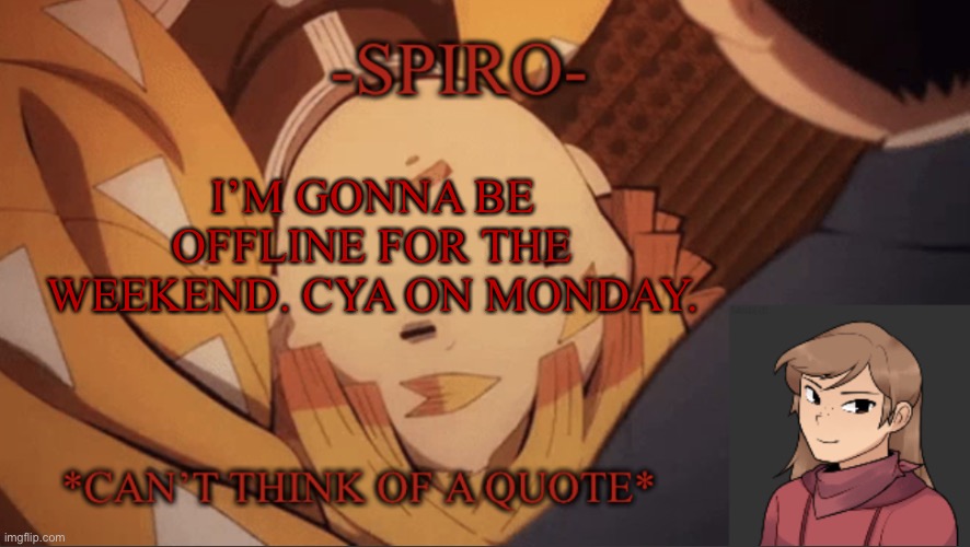 Spiro’s first temp without a red background | I’M GONNA BE OFFLINE FOR THE WEEKEND. CYA ON MONDAY. | image tagged in spiro s first temp without a red background | made w/ Imgflip meme maker
