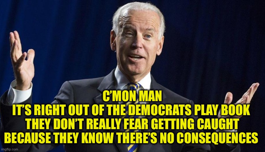 Joe shrug | C’MON MAN
IT’S RIGHT OUT OF THE DEMOCRATS PLAY BOOK 
THEY DON’T REALLY FEAR GETTING CAUGHT BECAUSE THEY KNOW THERE’S NO CONSEQUENCES | image tagged in joe shrug | made w/ Imgflip meme maker