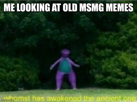 They will come | ME LOOKING AT OLD MSMG MEMES | image tagged in whomst has awakened the ancient one | made w/ Imgflip meme maker